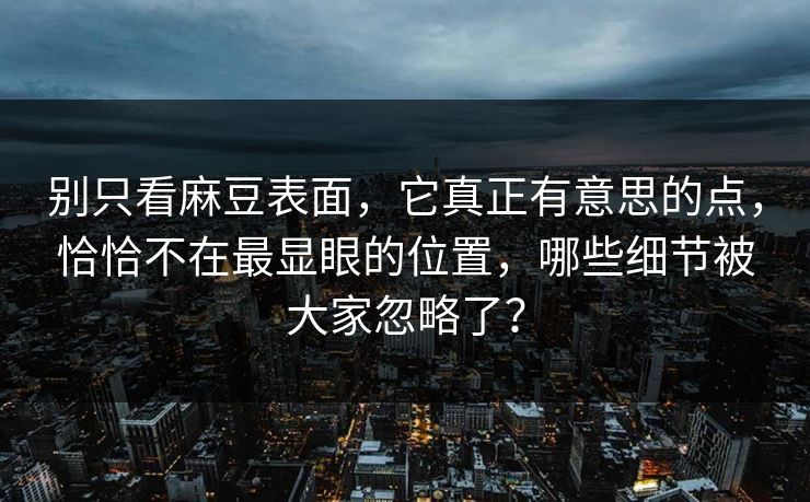 别只看麻豆表面,它真正有意思的点,恰恰不在最显眼的位置,哪些细节被大家忽略了? 第1张 别只看麻豆表面,它真正有意思的点,恰恰不在最显眼的位置,哪些细节被大家忽略了? 第1张