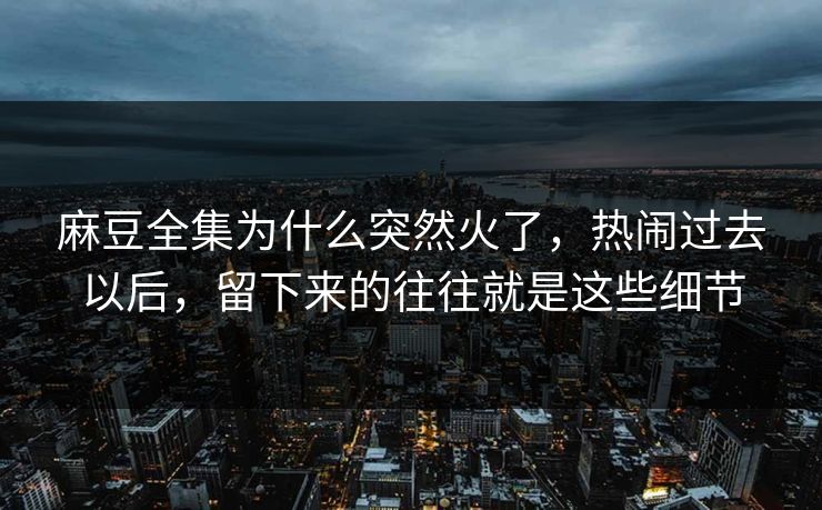 麻豆全集为什么突然火了,热闹过去以后,留下来的往往就是这些细节 第1张 麻豆全集为什么突然火了,热闹过去以后,留下来的往往就是这些细节 第1张