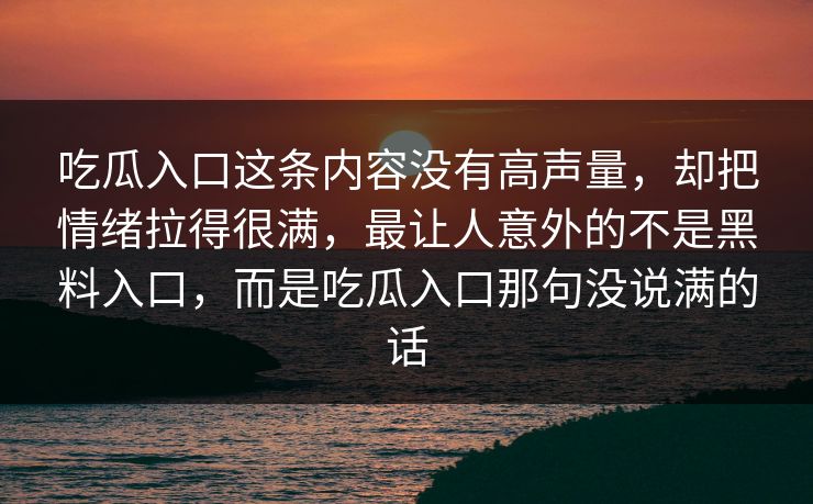 吃瓜入口这条内容没有高声量，却把情绪拉得很满，最让人意外的不是黑料入口，而是吃瓜入口那句没说满的话  第1张