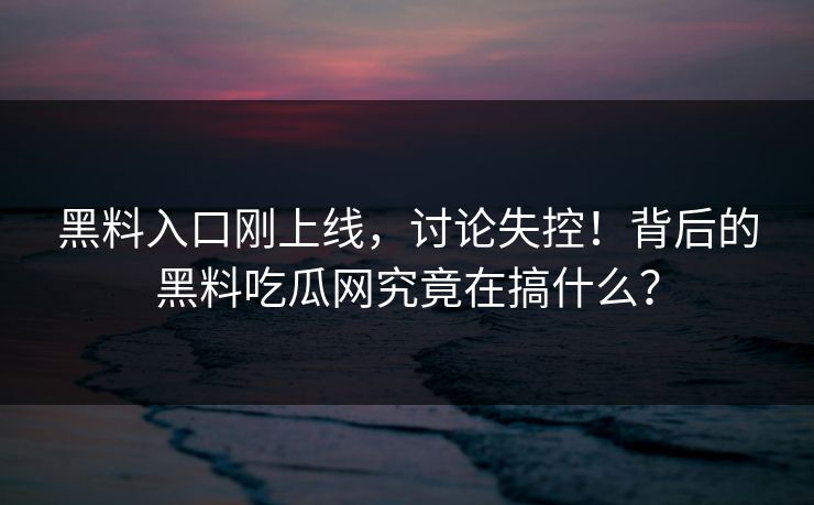 黑料入口刚上线,讨论失控!背后的黑料吃瓜网究竟在搞什么? 第1张 黑料入口刚上线,讨论失控!背后的黑料吃瓜网究竟在搞什么? 第1张