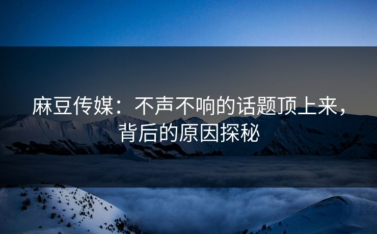 麻豆传媒:不声不响的话题顶上来,背后的原因探秘 第1张 麻豆传媒:不声不响的话题顶上来,背后的原因探秘 第1张