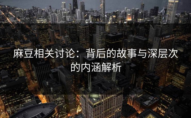 麻豆相关讨论:背后的故事与深层次的内涵解析 第1张 麻豆相关讨论:背后的故事与深层次的内涵解析 第1张