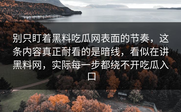 别只盯着黑料吃瓜网表面的节奏,这条内容真正耐看的是暗线,看似在讲黑料网,实际每一步都绕不开吃瓜入口 第1张 别只盯着黑料吃瓜网表面的节奏,这条内容真正耐看的是暗线,看似在讲黑料网,实际每一步都绕不开吃瓜入口 第1张