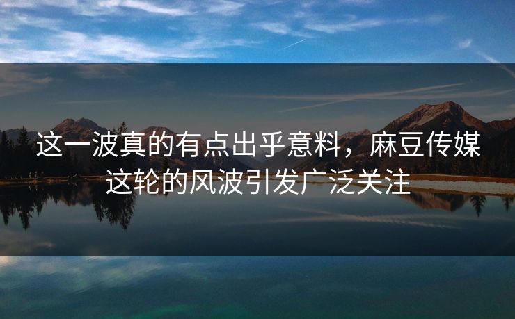 这一波真的有点出乎意料,麻豆传媒这轮的风波引发广泛关注 第1张 这一波真的有点出乎意料,麻豆传媒这轮的风波引发广泛关注 第1张