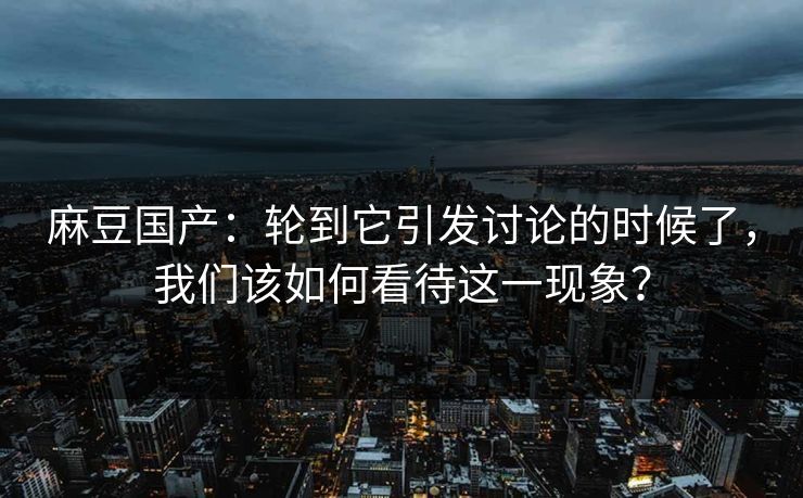 麻豆国产:轮到它引发讨论的时候了,我们该如何看待这一现象? 第1张 麻豆国产:轮到它引发讨论的时候了,我们该如何看待这一现象? 第1张