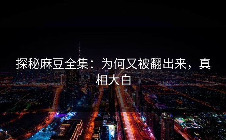 探秘麻豆全集:为何又被翻出来,真相大白 第1张 探秘麻豆全集:为何又被翻出来,真相大白 第1张