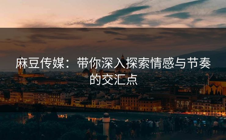 麻豆传媒:带你深入探索情感与节奏的交汇点 第1张 麻豆传媒:带你深入探索情感与节奏的交汇点 第1张