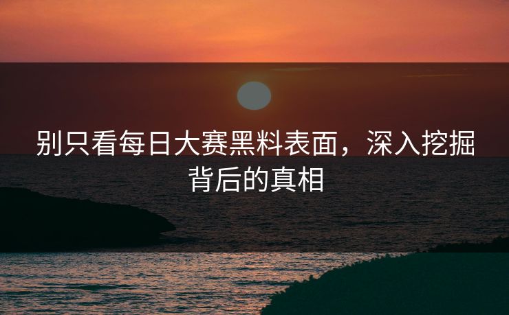 别只看每日大赛黑料表面,深入挖掘背后的真相 第1张 别只看每日大赛黑料表面,深入挖掘背后的真相 第1张