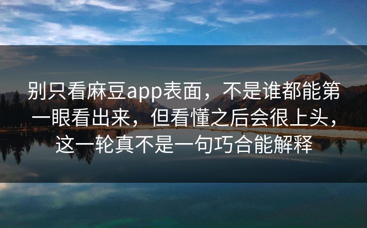 别只看麻豆app表面，不是谁都能第一眼看出来，但看懂之后会很上头，这一轮真不是一句巧合能解释  第1张